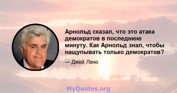 Арнольд сказал, что это атака демократов в последнюю минуту. Как Арнольд знал, чтобы нащупывать только демократов?