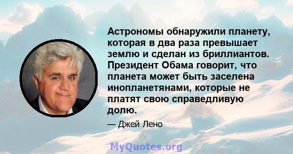 Астрономы обнаружили планету, которая в два раза превышает землю и сделан из бриллиантов. Президент Обама говорит, что планета может быть заселена инопланетянами, которые не платят свою справедливую долю.