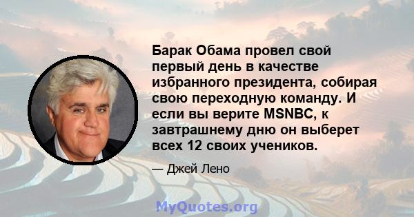 Барак Обама провел свой первый день в качестве избранного президента, собирая свою переходную команду. И если вы верите MSNBC, к завтрашнему дню он выберет всех 12 своих учеников.