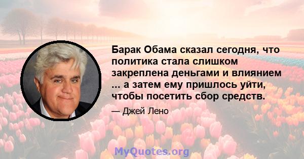 Барак Обама сказал сегодня, что политика стала слишком закреплена деньгами и влиянием ... а затем ему пришлось уйти, чтобы посетить сбор средств.