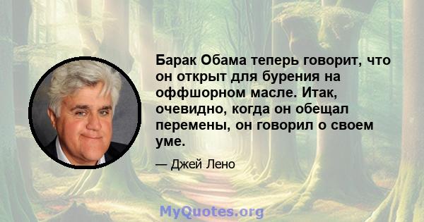 Барак Обама теперь говорит, что он открыт для бурения на оффшорном масле. Итак, очевидно, когда он обещал перемены, он говорил о своем уме.