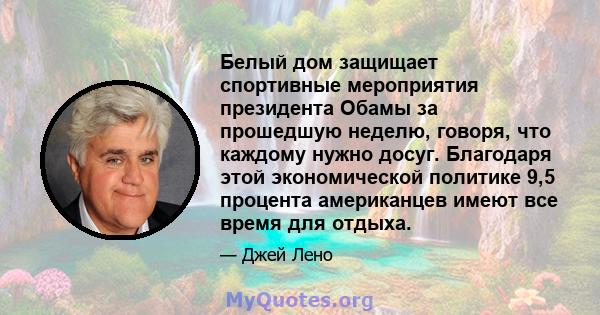 Белый дом защищает спортивные мероприятия президента Обамы за прошедшую неделю, говоря, что каждому нужно досуг. Благодаря этой экономической политике 9,5 процента американцев имеют все время для отдыха.