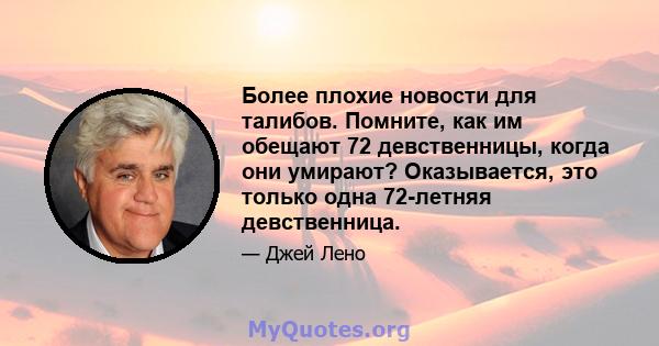 Более плохие новости для талибов. Помните, как им обещают 72 девственницы, когда они умирают? Оказывается, это только одна 72-летняя девственница.