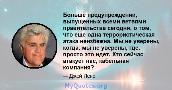 Больше предупреждений, выпущенных всеми ветвями правительства сегодня, о том, что еще одна террористическая атака неизбежна. Мы не уверены, когда, мы не уверены, где, просто это идет. Кто сейчас атакует нас, кабельная