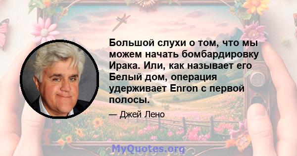 Большой слухи о том, что мы можем начать бомбардировку Ирака. Или, как называет его Белый дом, операция удерживает Enron с первой полосы.