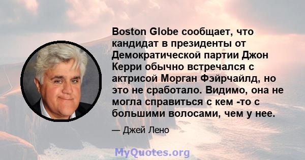 Boston Globe сообщает, что кандидат в президенты от Демократической партии Джон Керри обычно встречался с актрисой Морган Фэйрчайлд, но это не сработало. Видимо, она не могла справиться с кем -то с большими волосами,