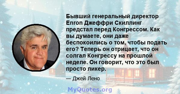 Бывший генеральный директор Enron Джеффри Скиллинг предстал перед Конгрессом. Как вы думаете, они даже беспокоились о том, чтобы подать его? Теперь он отрицает, что он солгал Конгрессу на прошлой неделе. Он говорит, что 