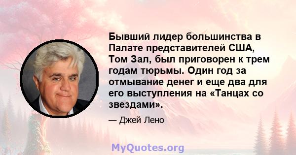 Бывший лидер большинства в Палате представителей США, Том Зал, был приговорен к трем годам тюрьмы. Один год за отмывание денег и еще два для его выступления на «Танцах со звездами».