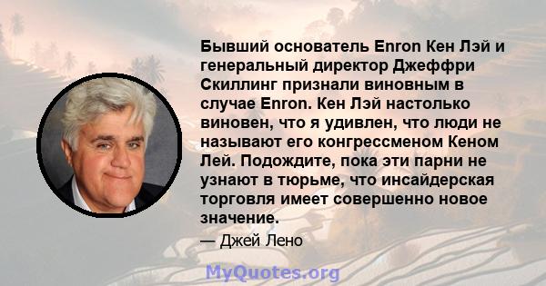 Бывший основатель Enron Кен Лэй и генеральный директор Джеффри Скиллинг признали виновным в случае Enron. Кен Лэй настолько виновен, что я удивлен, что люди не называют его конгрессменом Кеном Лей. Подождите, пока эти