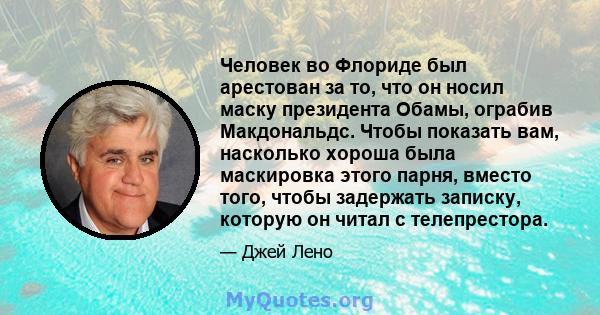 Человек во Флориде был арестован за то, что он носил маску президента Обамы, ограбив Макдональдс. Чтобы показать вам, насколько хороша была маскировка этого парня, вместо того, чтобы задержать записку, которую он читал