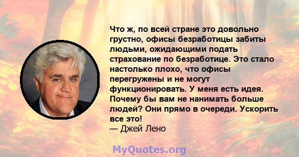 Что ж, по всей стране это довольно грустно, офисы безработицы забиты людьми, ожидающими подать страхование по безработице. Это стало настолько плохо, что офисы перегружены и не могут функционировать. У меня есть идея.