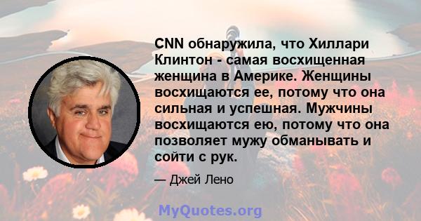 CNN обнаружила, что Хиллари Клинтон - самая восхищенная женщина в Америке. Женщины восхищаются ее, потому что она сильная и успешная. Мужчины восхищаются ею, потому что она позволяет мужу обманывать и сойти с рук.