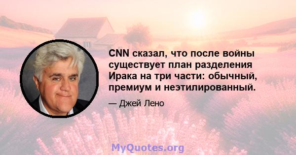 CNN сказал, что после войны существует план разделения Ирака на три части: обычный, премиум и неэтилированный.