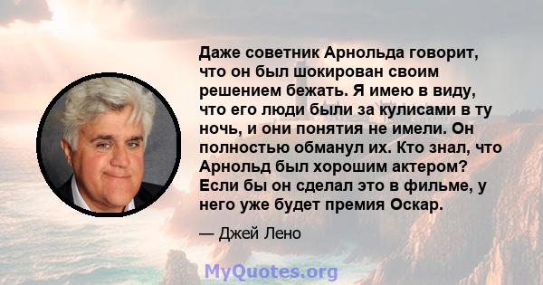 Даже советник Арнольда говорит, что он был шокирован своим решением бежать. Я имею в виду, что его люди были за кулисами в ту ночь, и они понятия не имели. Он полностью обманул их. Кто знал, что Арнольд был хорошим