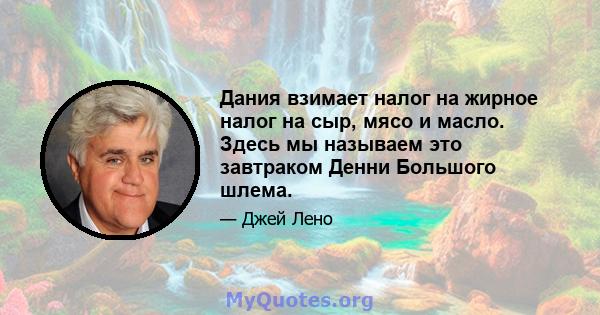 Дания взимает налог на жирное налог на сыр, мясо и масло. Здесь мы называем это завтраком Денни Большого шлема.