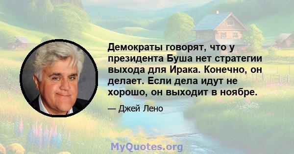 Демократы говорят, что у президента Буша нет стратегии выхода для Ирака. Конечно, он делает. Если дела идут не хорошо, он выходит в ноябре.