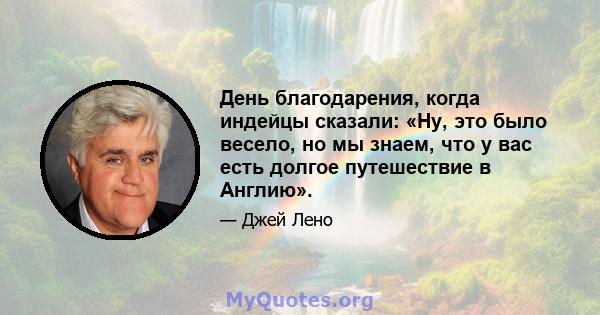 День благодарения, когда индейцы сказали: «Ну, это было весело, но мы знаем, что у вас есть долгое путешествие в Англию».