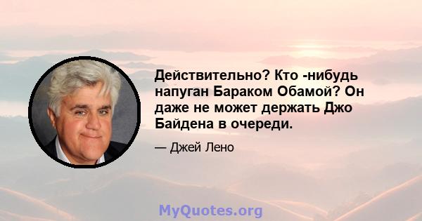 Действительно? Кто -нибудь напуган Бараком Обамой? Он даже не может держать Джо Байдена в очереди.