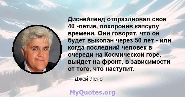 Диснейленд отпраздновал свое 40 -летие, похоронив капсулу времени. Они говорят, что он будет выкопан через 50 лет - или когда последний человек в очереди на Космической горе, выйдет на фронт, в зависимости от того, что