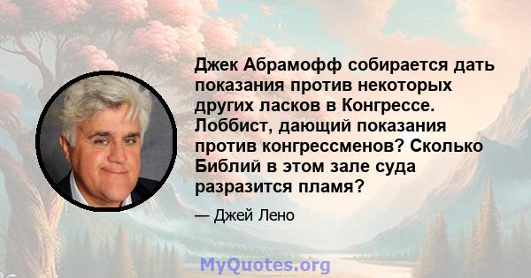 Джек Абрамофф собирается дать показания против некоторых других ласков в Конгрессе. Лоббист, дающий показания против конгрессменов? Сколько Библий в этом зале суда разразится пламя?