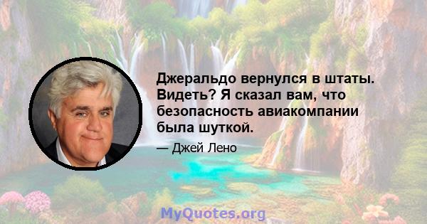 Джеральдо вернулся в штаты. Видеть? Я сказал вам, что безопасность авиакомпании была шуткой.