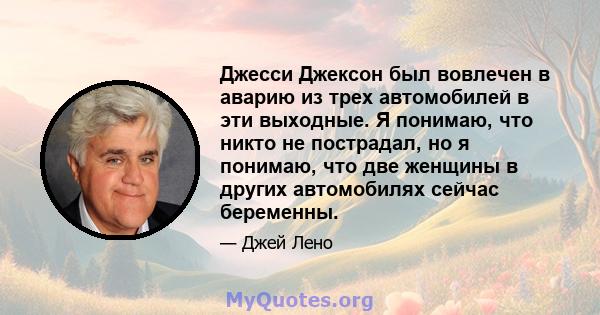 Джесси Джексон был вовлечен в аварию из трех автомобилей в эти выходные. Я понимаю, что никто не пострадал, но я понимаю, что две женщины в других автомобилях сейчас беременны.