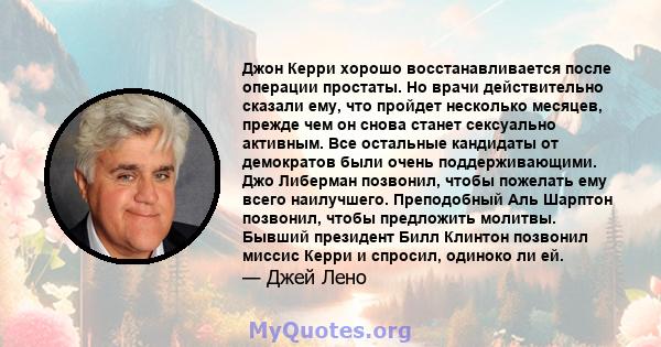 Джон Керри хорошо восстанавливается после операции простаты. Но врачи действительно сказали ему, что пройдет несколько месяцев, прежде чем он снова станет сексуально активным. Все остальные кандидаты от демократов были