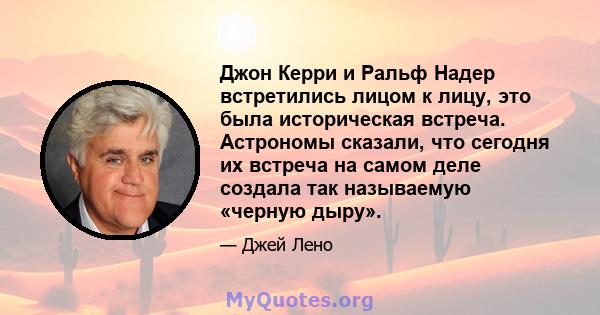 Джон Керри и Ральф Надер встретились лицом к лицу, это была историческая встреча. Астрономы сказали, что сегодня их встреча на самом деле создала так называемую «черную дыру».