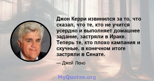 Джон Керри извинился за то, что сказал, что те, кто не учится усердно и выполняет домашнее задание, застряли в Ираке. Теперь те, кто плохо кампания и скучные, в конечном итоге застряли в Сенате.