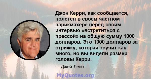 Джон Керри, как сообщается, полетел в своем частном парикмахере перед своим интервью «встретиться с прессой» на общую сумму 1000 долларов. Это 1000 долларов за стрижку, которая звучит как много, но вы видели размер