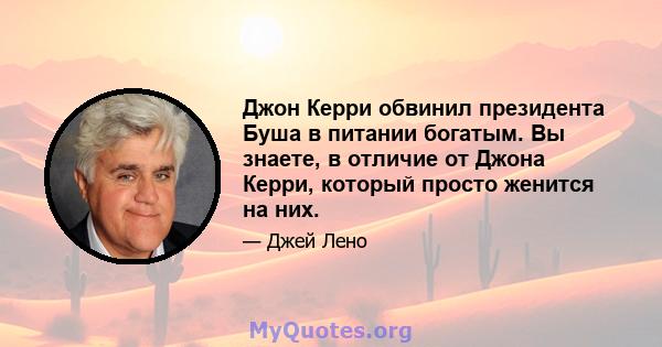 Джон Керри обвинил президента Буша в питании богатым. Вы знаете, в отличие от Джона Керри, который просто женится на них.