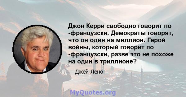 Джон Керри свободно говорит по -французски. Демократы говорят, что он один на миллион. Герой войны, который говорит по -французски, разве это не похоже на один в триллионе?