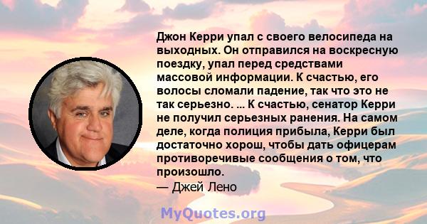 Джон Керри упал с своего велосипеда на выходных. Он отправился на воскресную поездку, упал перед средствами массовой информации. К счастью, его волосы сломали падение, так что это не так серьезно. ... К счастью, сенатор 