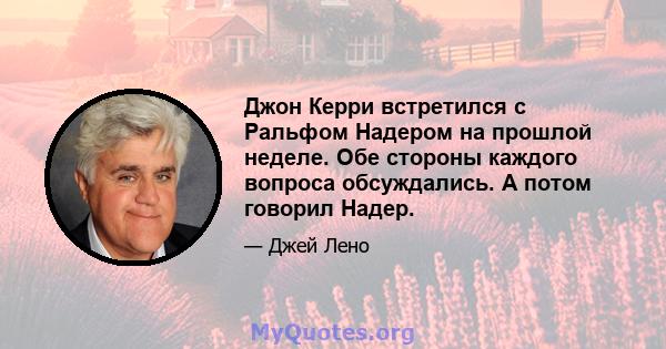 Джон Керри встретился с Ральфом Надером на прошлой неделе. Обе стороны каждого вопроса обсуждались. А потом говорил Надер.