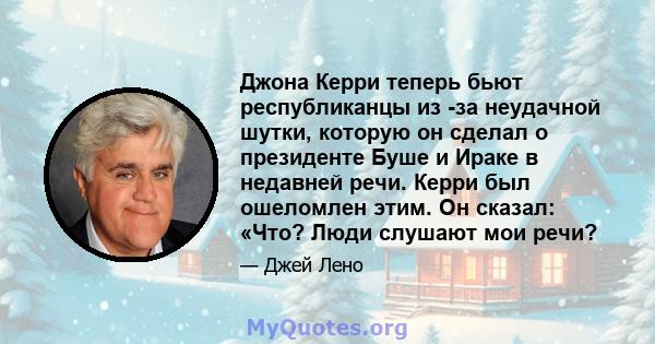 Джона Керри теперь бьют республиканцы из -за неудачной шутки, которую он сделал о президенте Буше и Ираке в недавней речи. Керри был ошеломлен этим. Он сказал: «Что? Люди слушают мои речи?