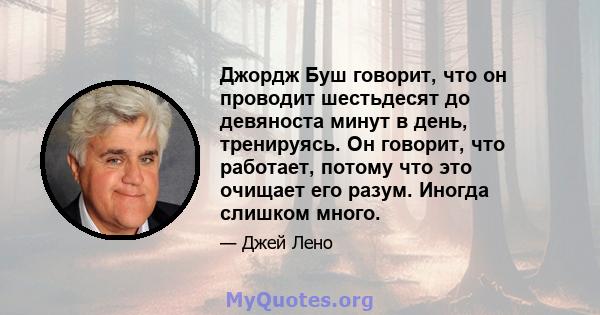 Джордж Буш говорит, что он проводит шестьдесят до девяноста минут в день, тренируясь. Он говорит, что работает, потому что это очищает его разум. Иногда слишком много.