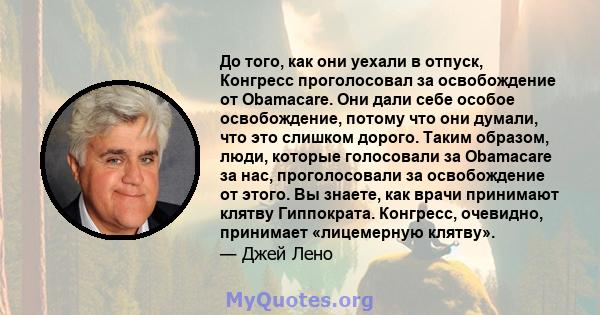 До того, как они уехали в отпуск, Конгресс проголосовал за освобождение от Obamacare. Они дали себе особое освобождение, потому что они думали, что это слишком дорого. Таким образом, люди, которые голосовали за