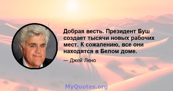 Добрая весть. Президент Буш создает тысячи новых рабочих мест. К сожалению, все они находятся в Белом доме.