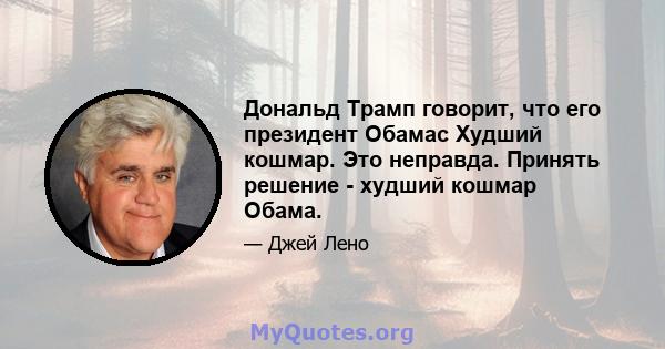 Дональд Трамп говорит, что его президент Обамас Худший кошмар. Это неправда. Принять решение - худший кошмар Обама.