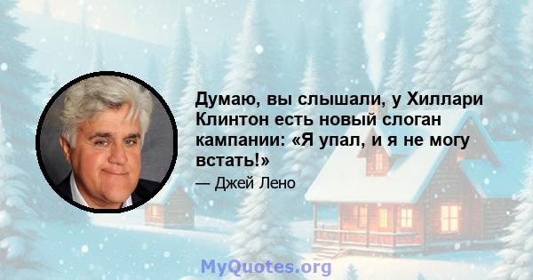 Думаю, вы слышали, у Хиллари Клинтон есть новый слоган кампании: «Я упал, и я не могу встать!»