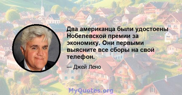 Два американца были удостоены Нобелевской премии за экономику. Они первыми выясните все сборы на свой телефон.