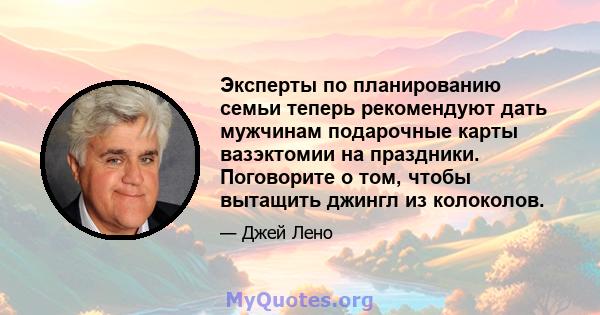 Эксперты по планированию семьи теперь рекомендуют дать мужчинам подарочные карты вазэктомии на праздники. Поговорите о том, чтобы вытащить джингл из колоколов.