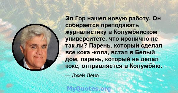 Эл Гор нашел новую работу. Он собирается преподавать журналистику в Колумбийском университете, что иронично не так ли? Парень, который сделал все кока -кола, встал в Белый дом, парень, который не делал кокс,