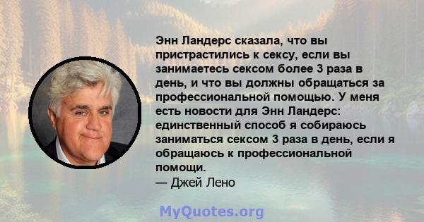 Энн Ландерс сказала, что вы пристрастились к сексу, если вы занимаетесь сексом более 3 раза в день, и что вы должны обращаться за профессиональной помощью. У меня есть новости для Энн Ландерс: единственный способ я