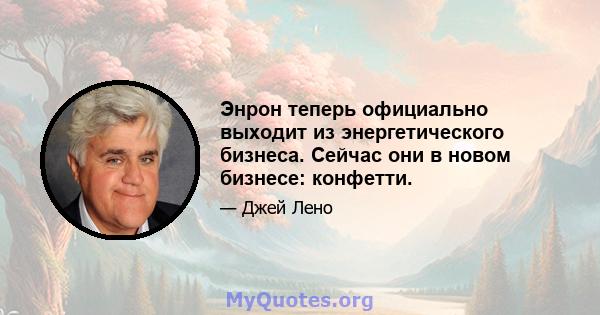 Энрон теперь официально выходит из энергетического бизнеса. Сейчас они в новом бизнесе: конфетти.