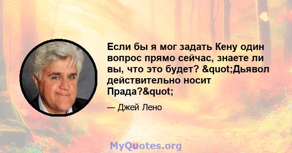 Если бы я мог задать Кену один вопрос прямо сейчас, знаете ли вы, что это будет? "Дьявол действительно носит Прада?"