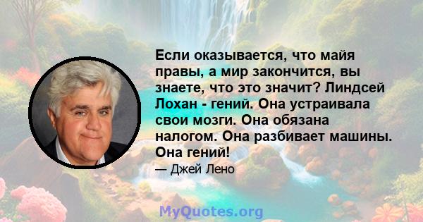 Если оказывается, что майя правы, а мир закончится, вы знаете, что это значит? Линдсей Лохан - гений. Она устраивала свои мозги. Она обязана налогом. Она разбивает машины. Она гений!