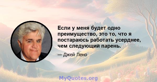 Если у меня будет одно преимущество, это то, что я постараюсь работать усерднее, чем следующий парень.