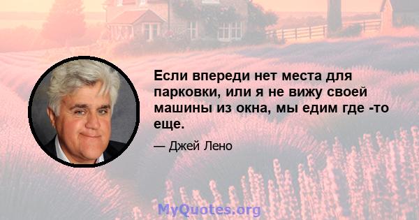 Если впереди нет места для парковки, или я не вижу своей машины из окна, мы едим где -то еще.