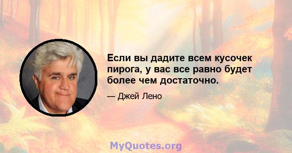 Если вы дадите всем кусочек пирога, у вас все равно будет более чем достаточно.